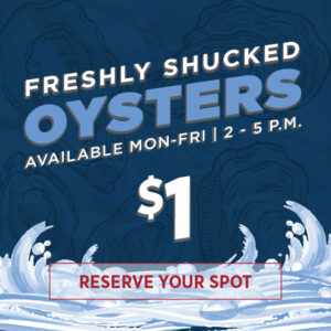 Freshly Shucked Oysters Available Mon-Fri |2-5 P.M.
Button to reserve your spot leads to Opentable Website